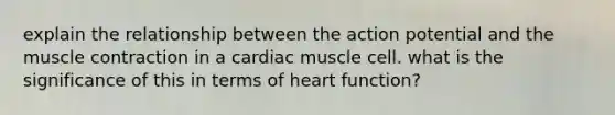 explain the relationship between the action potential and the muscle contraction in a cardiac muscle cell. what is the significance of this in terms of heart function?