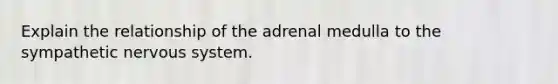 Explain the relationship of the adrenal medulla to the sympathetic nervous system.