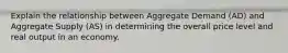 Explain the relationship between Aggregate Demand (AD) and Aggregate Supply (AS) in determining the overall price level and real output in an economy.