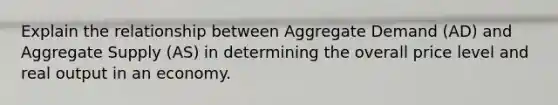 Explain the relationship between Aggregate Demand (AD) and Aggregate Supply (AS) in determining the overall price level and real output in an economy.