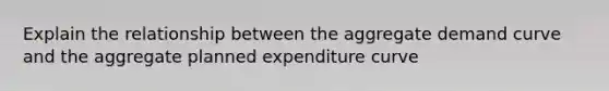 Explain the relationship between the aggregate demand curve and the aggregate planned expenditure curve