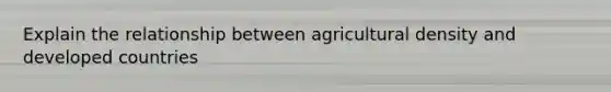 Explain the relationship between agricultural density and developed countries