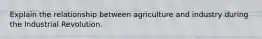 Explain the relationship between agriculture and industry during the Industrial Revolution.