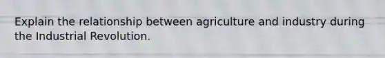 Explain the relationship between agriculture and industry during the Industrial Revolution.