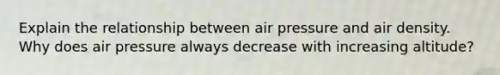 Explain the relationship between air pressure and air density. Why does air pressure always decrease with increasing altitude?