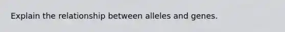 Explain the relationship between alleles and genes.