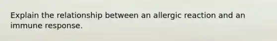 Explain the relationship between an allergic reaction and an immune response.