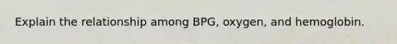 Explain the relationship among BPG, oxygen, and hemoglobin.