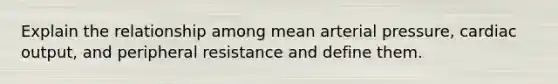 Explain the relationship among mean arterial pressure, cardiac output, and peripheral resistance and define them.