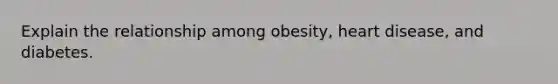 Explain the relationship among obesity, heart disease, and diabetes.