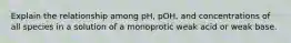 Explain the relationship among pH, pOH, and concentrations of all species in a solution of a monoprotic weak acid or weak base.