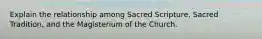 Explain the relationship among Sacred Scripture, Sacred Tradition, and the Magisterium of the Church.