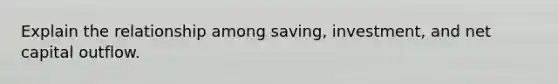 Explain the relationship among saving, investment, and net capital outflow.