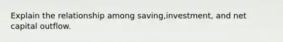 Explain the relationship among saving,investment, and net capital outflow.