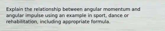 Explain the relationship between angular momentum and angular impulse using an example in sport, dance or rehabilitation, including appropriate formula.