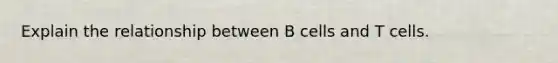 Explain the relationship between B cells and T cells.