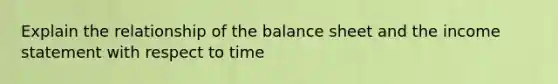 Explain the relationship of the balance sheet and the income statement with respect to time