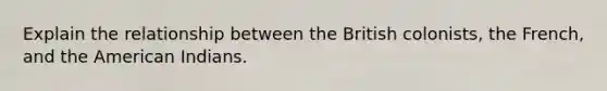 Explain the relationship between the British colonists, the French, and the American Indians.