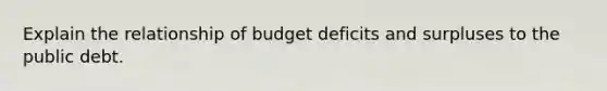 Explain the relationship of budget deficits and surpluses to the public debt.