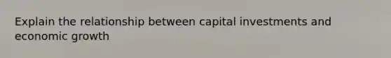 Explain the relationship between capital investments and economic growth