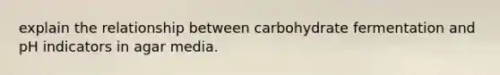 explain the relationship between carbohydrate fermentation and pH indicators in agar media.