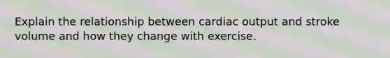 Explain the relationship between <a href='https://www.questionai.com/knowledge/kyxUJGvw35-cardiac-output' class='anchor-knowledge'>cardiac output</a> and stroke volume and how they change with exercise.