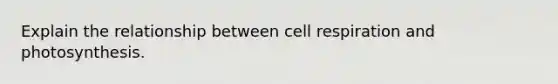 Explain the relationship between cell respiration and photosynthesis.