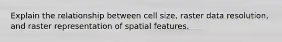 Explain the relationship between cell size, raster data resolution, and raster representation of spatial features.