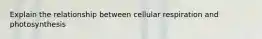 Explain the relationship between cellular respiration and photosynthesis