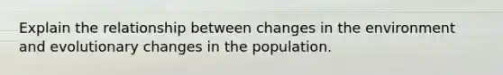 Explain the relationship between changes in the environment and evolutionary changes in the population.