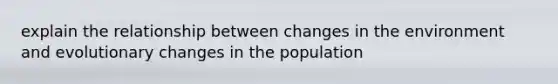 explain the relationship between changes in the environment and evolutionary changes in the population