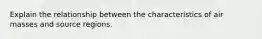 Explain the relationship between the characteristics of air masses and source regions.