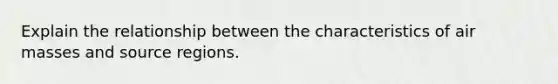 Explain the relationship between the characteristics of <a href='https://www.questionai.com/knowledge/kxxue2ni5z-air-masses' class='anchor-knowledge'>air masses</a> and source regions.