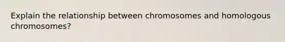 Explain the relationship between chromosomes and homologous chromosomes?