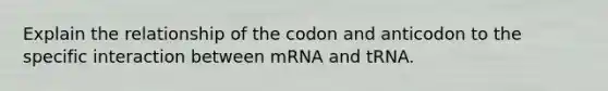 Explain the relationship of the codon and anticodon to the specific interaction between mRNA and tRNA.