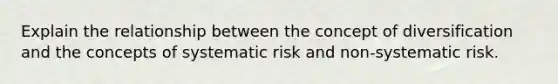 Explain the relationship between the concept of diversification and the concepts of systematic risk and non-systematic risk.