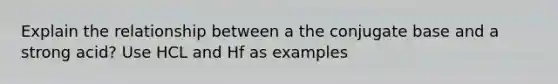 Explain the relationship between a the conjugate base and a strong acid? Use HCL and Hf as examples