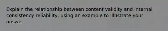 Explain the relationship between content validity and internal consistency reliability, using an example to illustrate your answer.