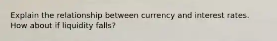 Explain the relationship between currency and interest rates. How about if liquidity falls?