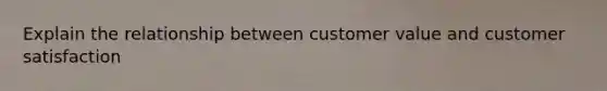 Explain the relationship between customer value and customer satisfaction