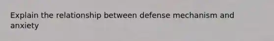 Explain the relationship between defense mechanism and anxiety