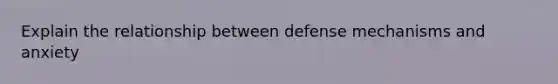 Explain the relationship between defense mechanisms and anxiety