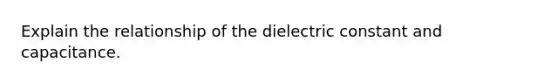 Explain the relationship of the dielectric constant and capacitance.