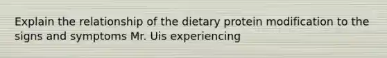 Explain the relationship of the dietary protein modification to the signs and symptoms Mr. Uis experiencing