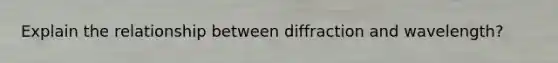 Explain the relationship between diffraction and wavelength?