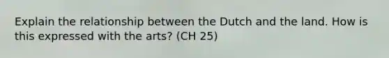 Explain the relationship between the Dutch and the land. How is this expressed with the arts? (CH 25)