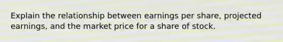 Explain the relationship between earnings per share, projected earnings, and the market price for a share of stock.