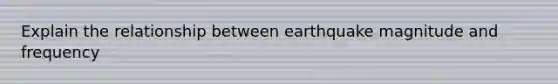 Explain the relationship between earthquake magnitude and frequency