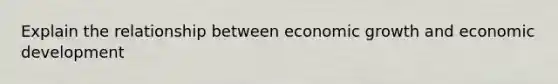 Explain the relationship between economic growth and economic development