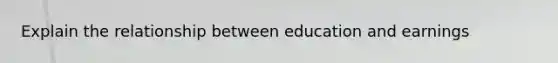 Explain the relationship between education and earnings